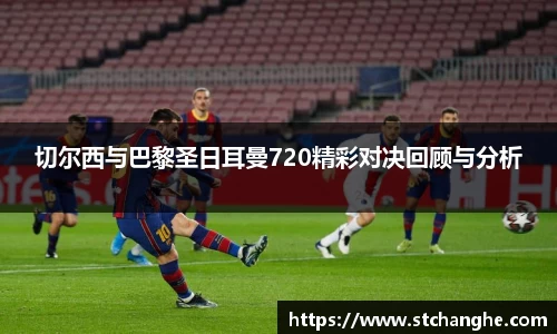 切尔西与巴黎圣日耳曼720精彩对决回顾与分析